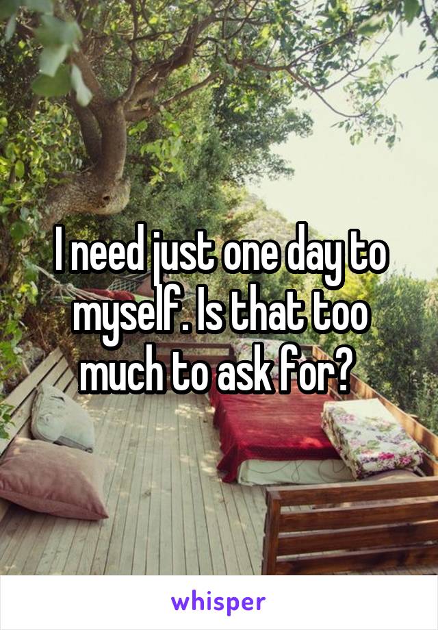 I need just one day to myself. Is that too much to ask for? 