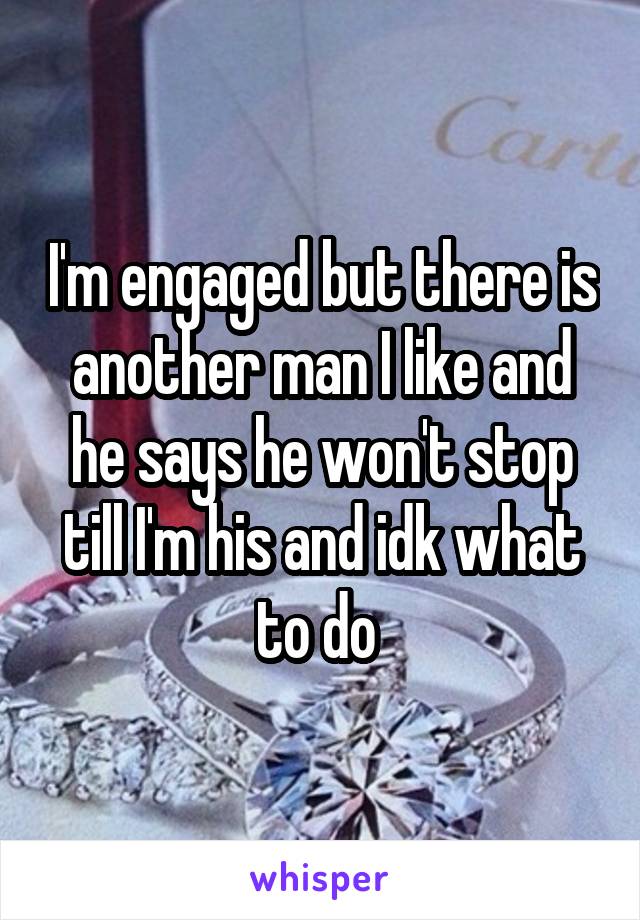 I'm engaged but there is another man I like and he says he won't stop till I'm his and idk what to do 