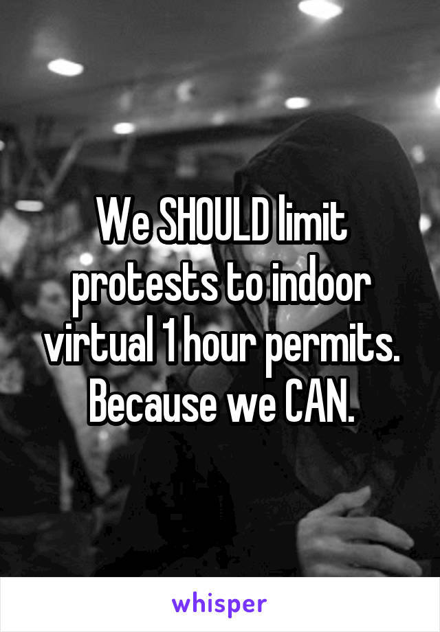 We SHOULD limit protests to indoor virtual 1 hour permits. Because we CAN.