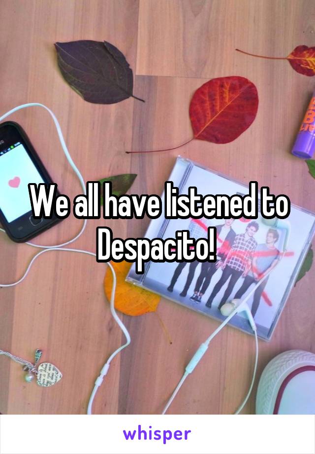 We all have listened to Despacito! 