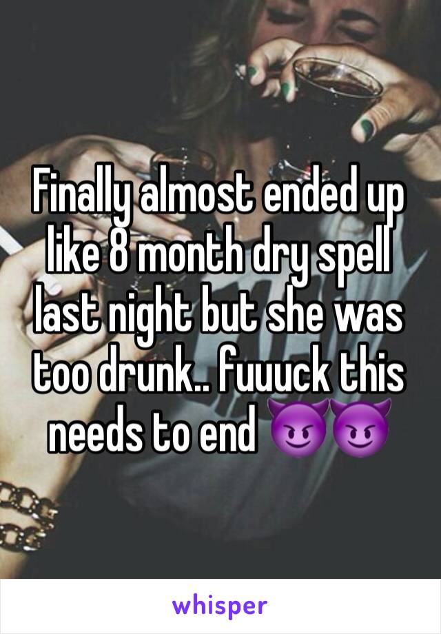 Finally almost ended up like 8 month dry spell last night but she was too drunk.. fuuuck this needs to end 😈😈