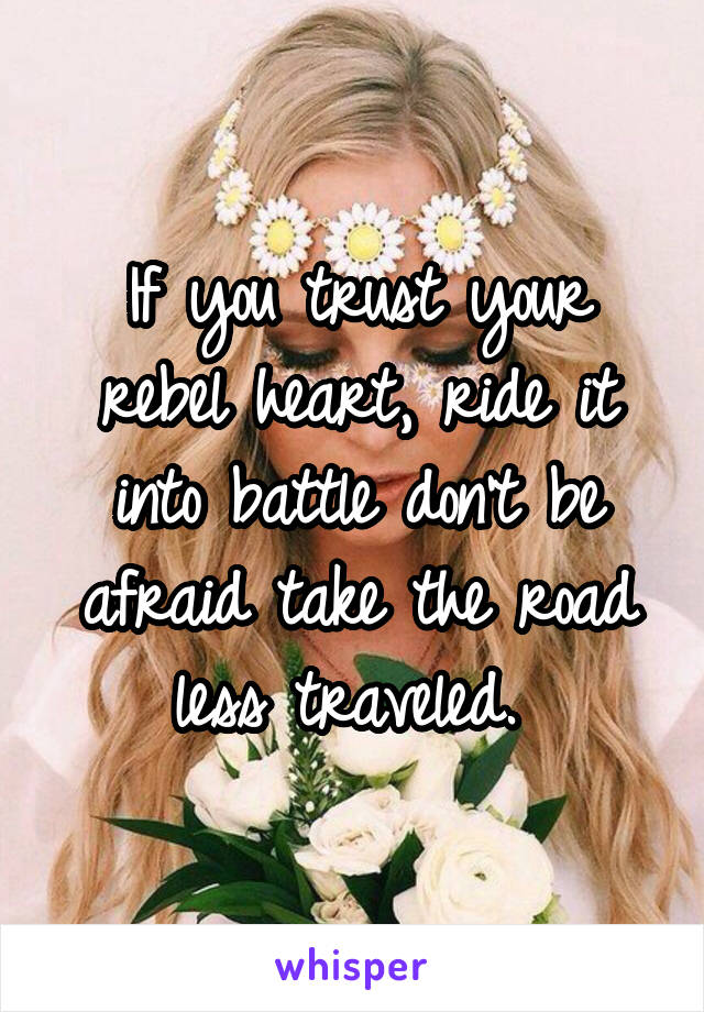 If you trust your rebel heart, ride it into battle don't be afraid take the road less traveled. 