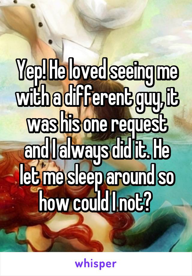 Yep! He loved seeing me with a different guy, it was his one request and I always did it. He let me sleep around so how could I not? 
