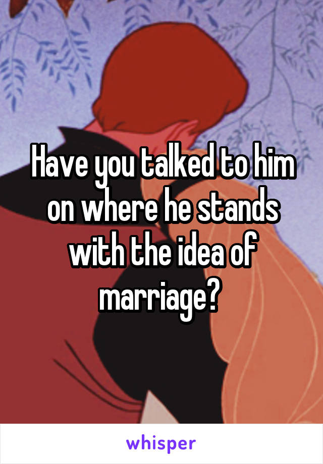 Have you talked to him on where he stands with the idea of marriage? 