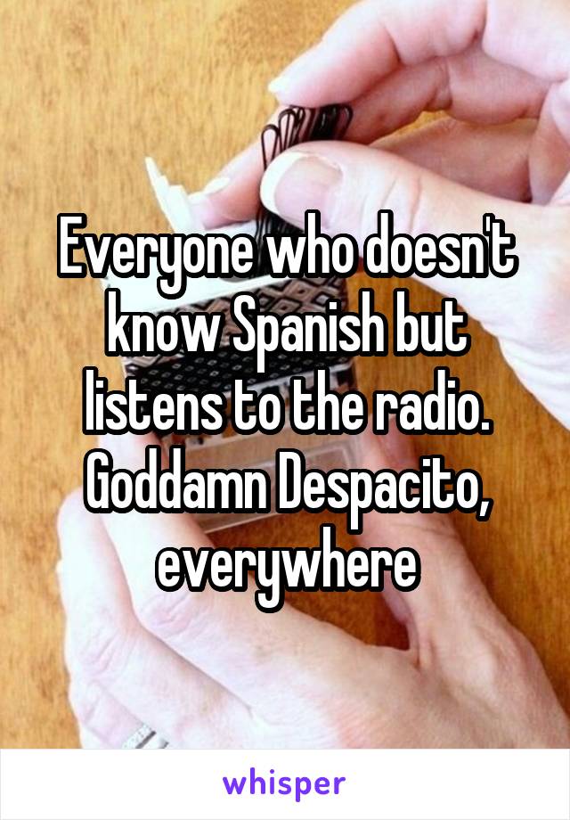 Everyone who doesn't know Spanish but listens to the radio. Goddamn Despacito, everywhere