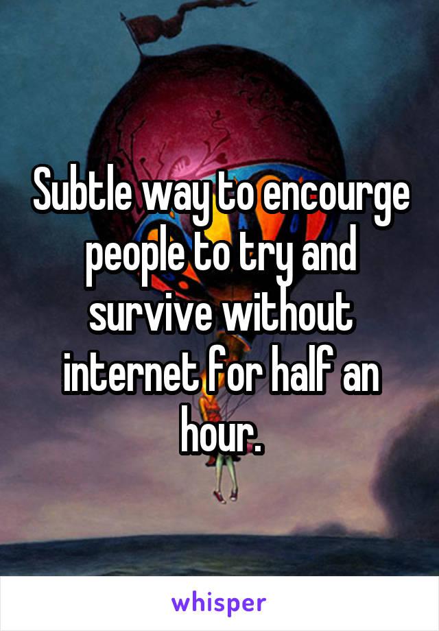 Subtle way to encourge people to try and survive without internet for half an hour.