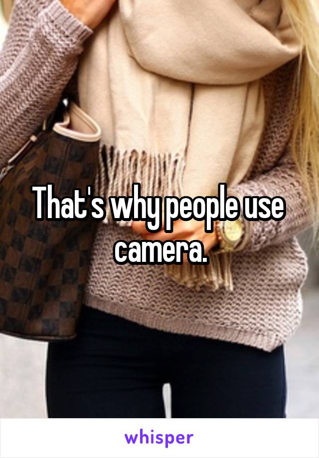 That's why people use  camera.