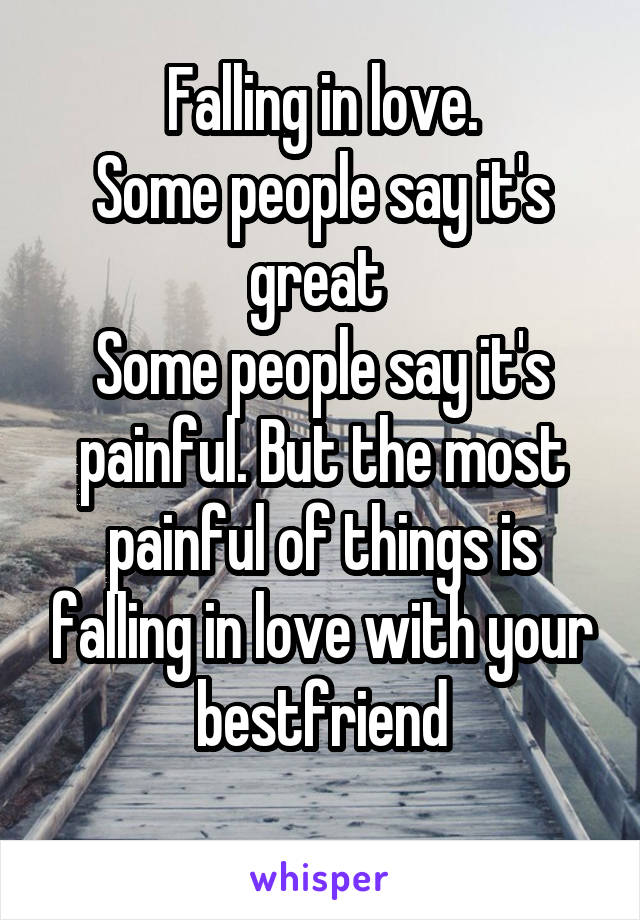 Falling in love.
Some people say it's great 
Some people say it's painful. But the most painful of things is falling in love with your bestfriend
