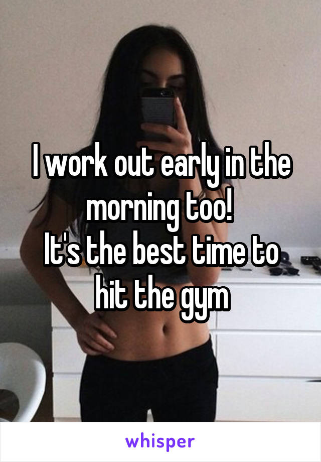 I work out early in the morning too! 
It's the best time to hit the gym