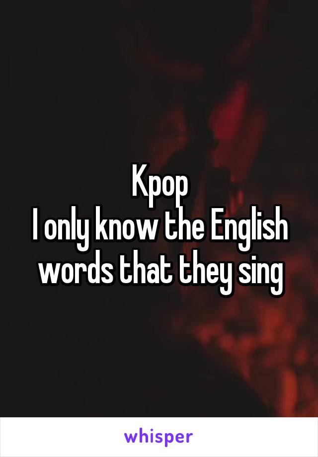 Kpop
I only know the English words that they sing