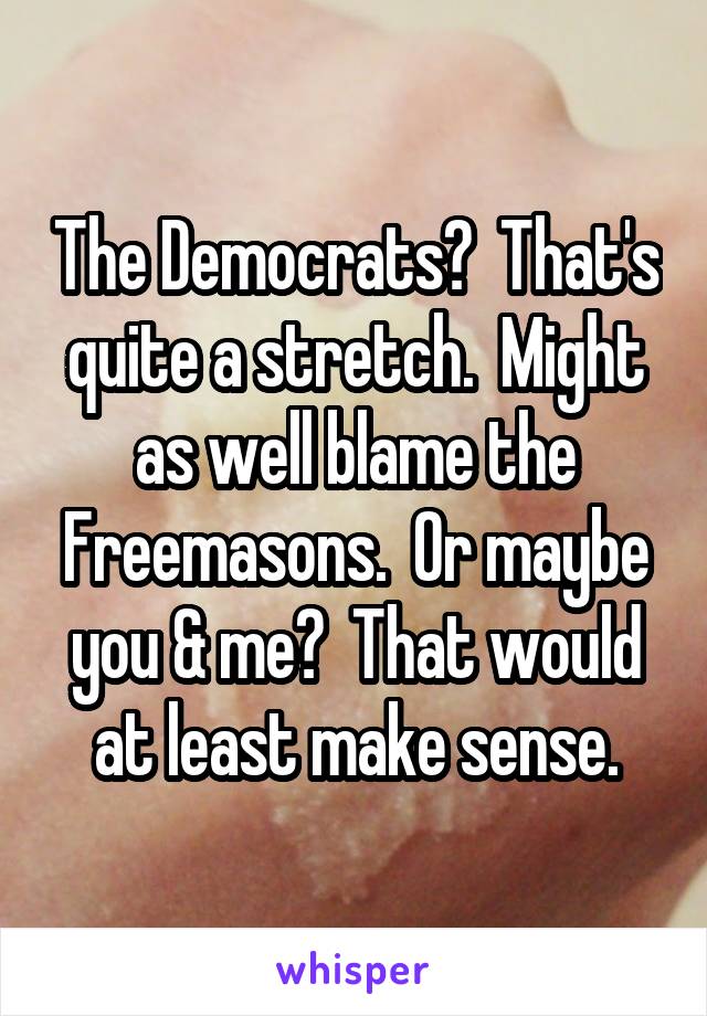 The Democrats?  That's quite a stretch.  Might as well blame the Freemasons.  Or maybe you & me?  That would at least make sense.