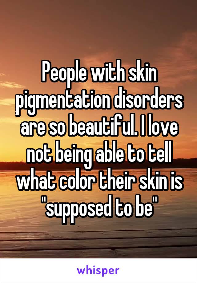 People with skin pigmentation disorders are so beautiful. I love not being able to tell what color their skin is "supposed to be"