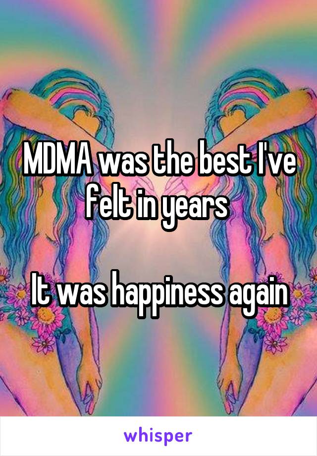 MDMA was the best I've felt in years 

It was happiness again
