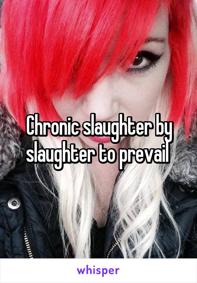 Chronic slaughter by slaughter to prevail 