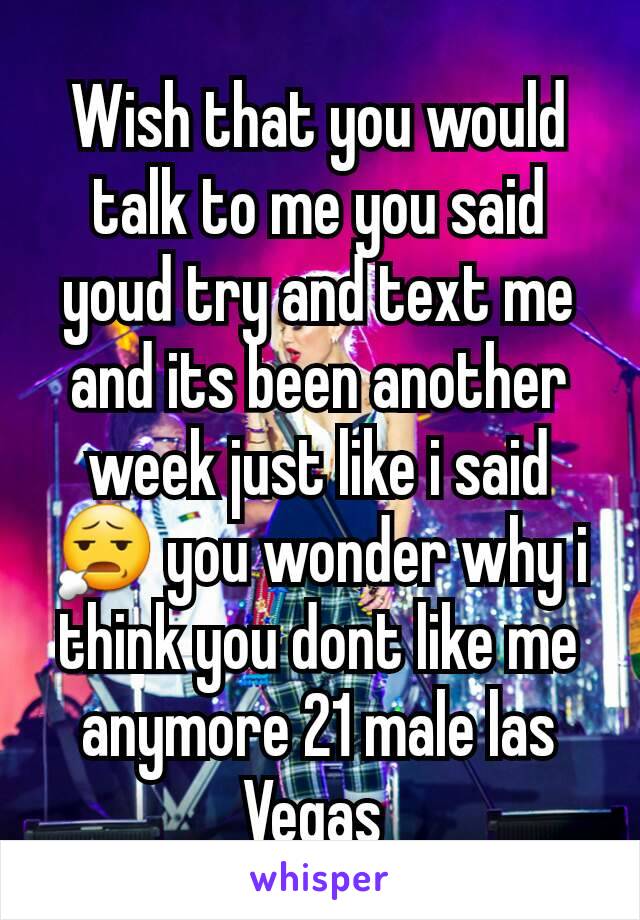 Wish that you would talk to me you said youd try and text me and its been another week just like i said 😧 you wonder why i think you dont like me anymore 21 male las Vegas 