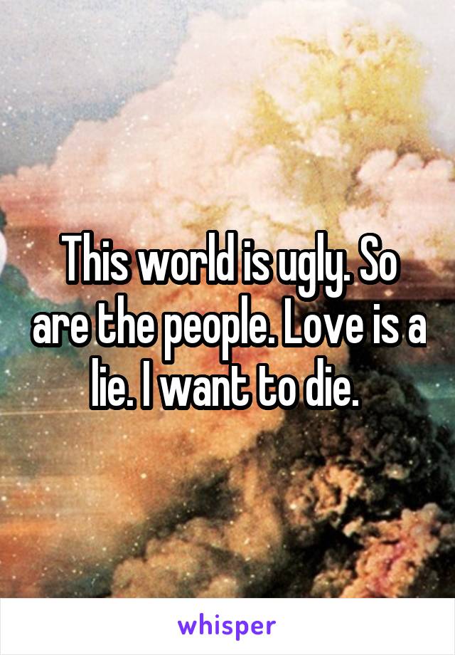 This world is ugly. So are the people. Love is a lie. I want to die. 