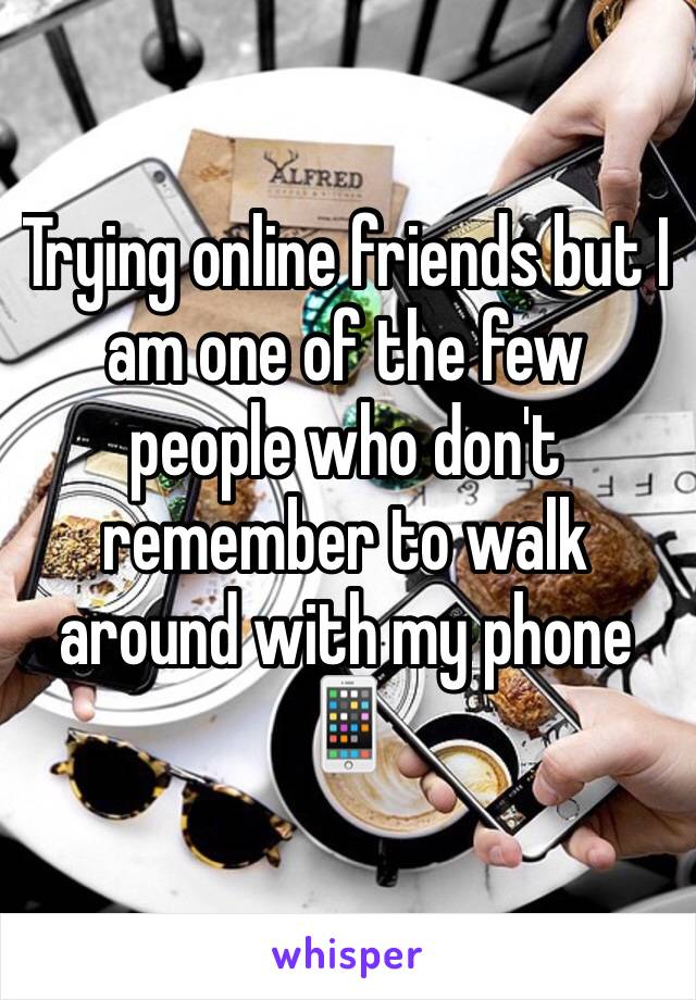 Trying online friends but I am one of the few people who don't remember to walk around with my phone 📱 