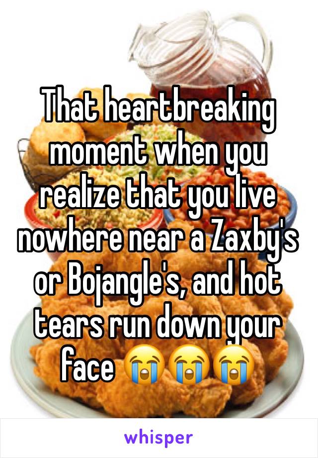 That heartbreaking moment when you realize that you live nowhere near a Zaxby's or Bojangle's, and hot tears run down your face 😭😭😭