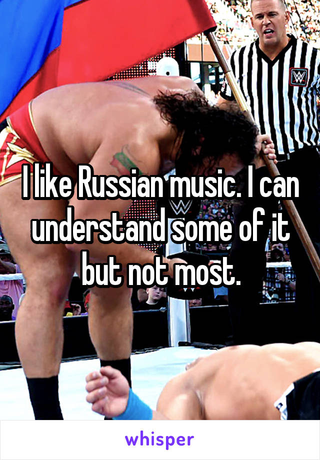 I like Russian music. I can understand some of it but not most.