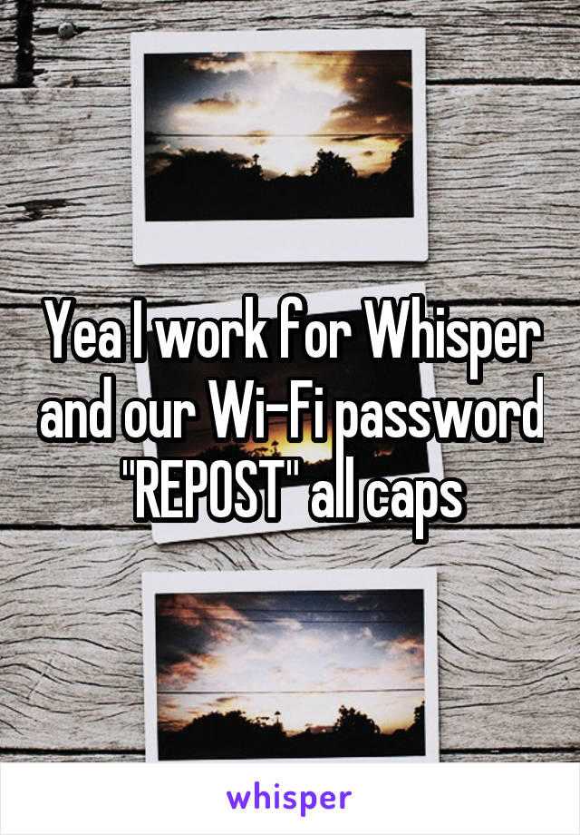 Yea I work for Whisper and our Wi-Fi password "REPOST" all caps