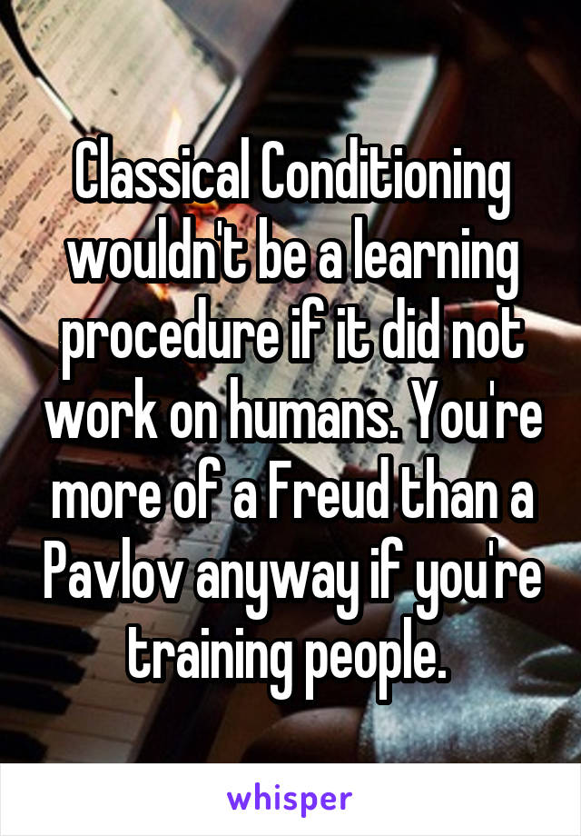 Classical Conditioning wouldn't be a learning procedure if it did not work on humans. You're more of a Freud than a Pavlov anyway if you're training people. 