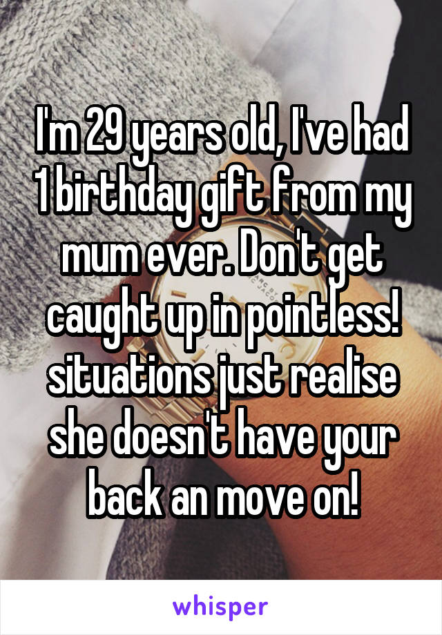 I'm 29 years old, I've had 1 birthday gift from my mum ever. Don't get caught up in pointless! situations just realise she doesn't have your back an move on!