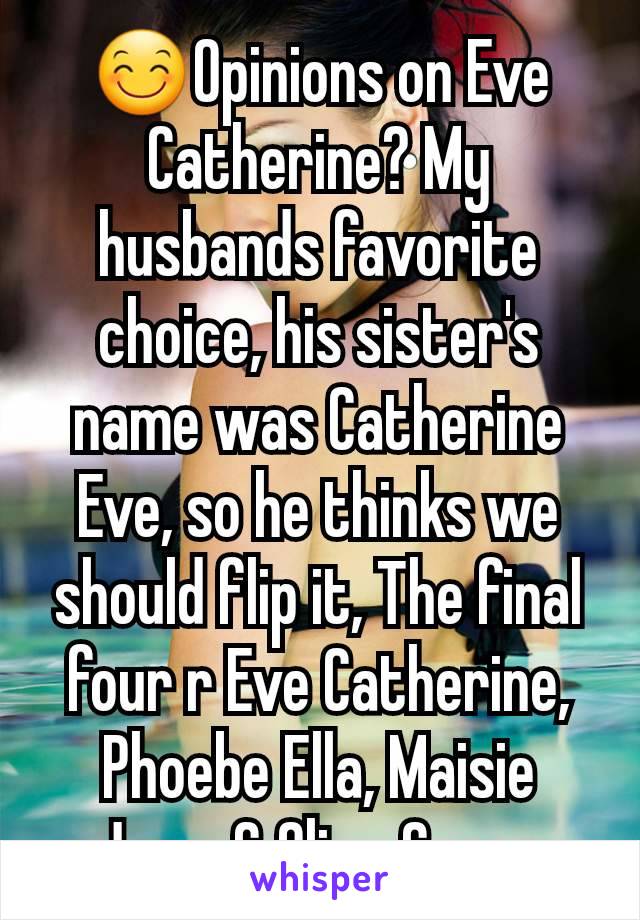 😊Opinions on Eve Catherine? My husbands favorite choice, his sister's name was Catherine Eve, so he thinks we should flip it, The final four r Eve Catherine, Phoebe Ella, Maisie Jane, & Olive Grace