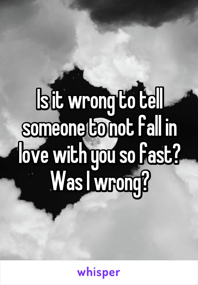 Is it wrong to tell someone to not fall in love with you so fast? Was I wrong?
