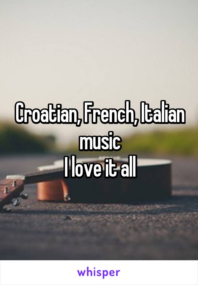 Croatian, French, Italian  music 
I love it all