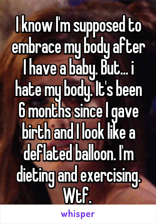 I know I'm supposed to embrace my body after I have a baby. But... i hate my body. It's been 6 months since I gave birth and I look like a deflated balloon. I'm dieting and exercising. Wtf. 