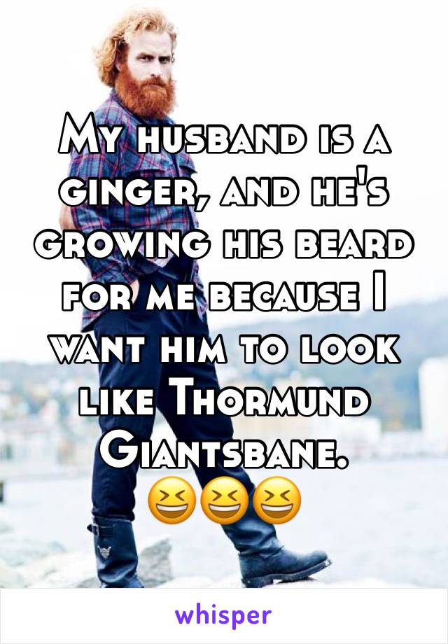 My husband is a ginger, and he's growing his beard for me because I want him to look like Thormund Giantsbane.
😆😆😆