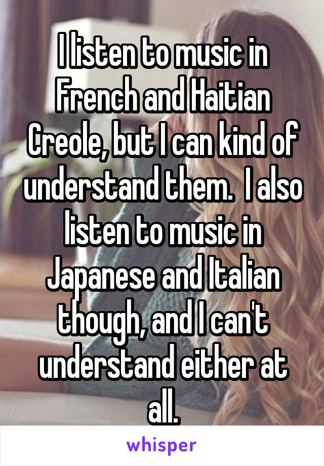 I listen to music in French and Haitian Creole, but I can kind of understand them.  I also listen to music in Japanese and Italian though, and I can't understand either at all.