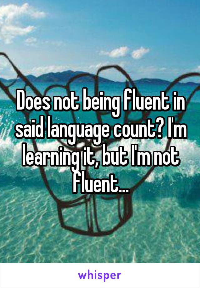 Does not being fluent in said language count? I'm learning it, but I'm not fluent...