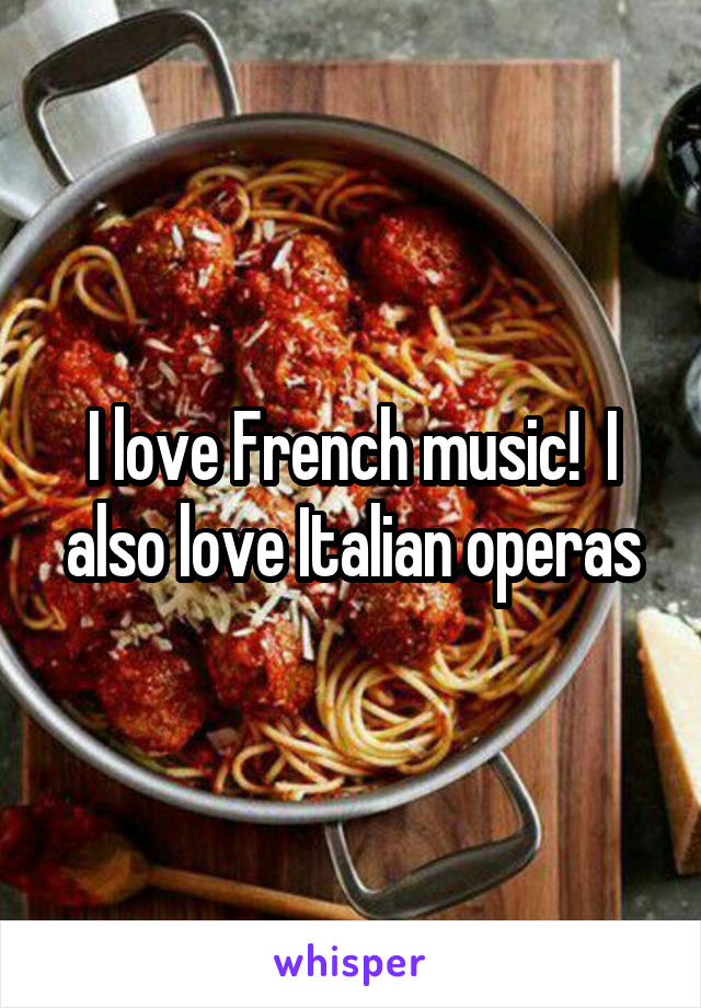 I love French music!  I also love Italian operas