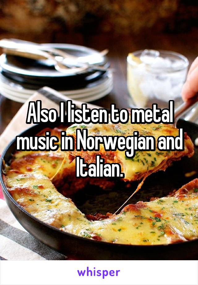 Also I listen to metal music in Norwegian and Italian.