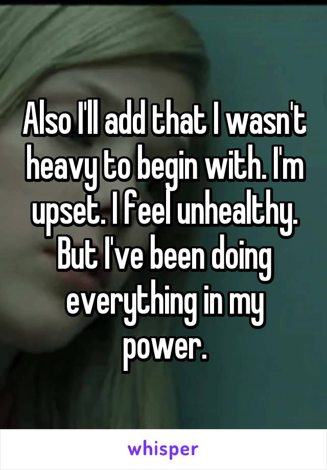 Also I'll add that I wasn't heavy to begin with. I'm upset. I feel unhealthy. But I've been doing everything in my power.