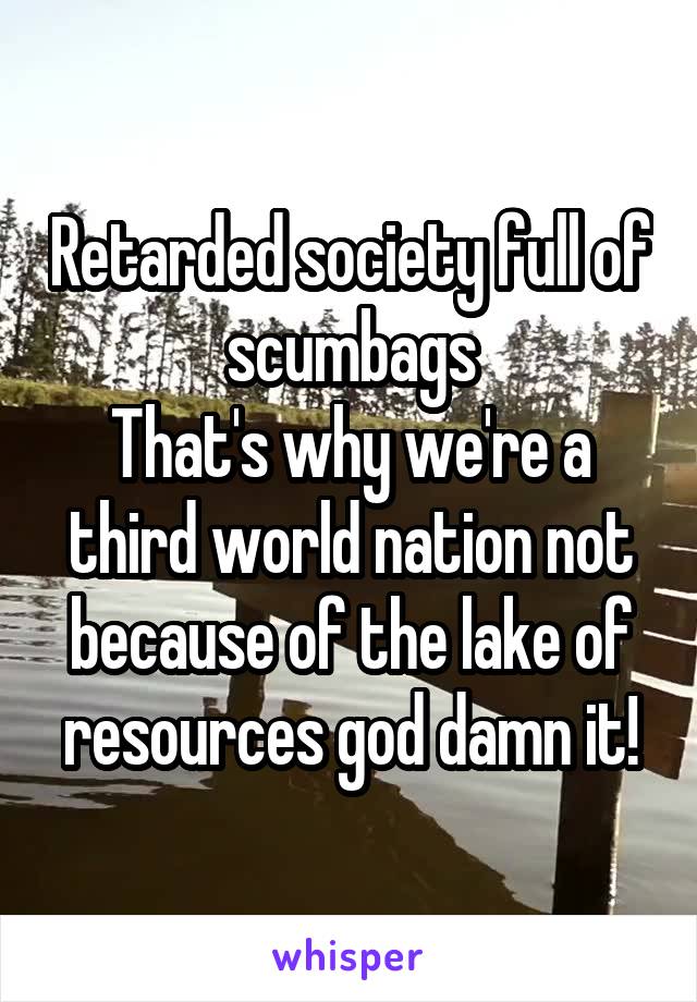 Retarded society full of scumbags
That's why we're a third world nation not because of the lake of resources god damn it!