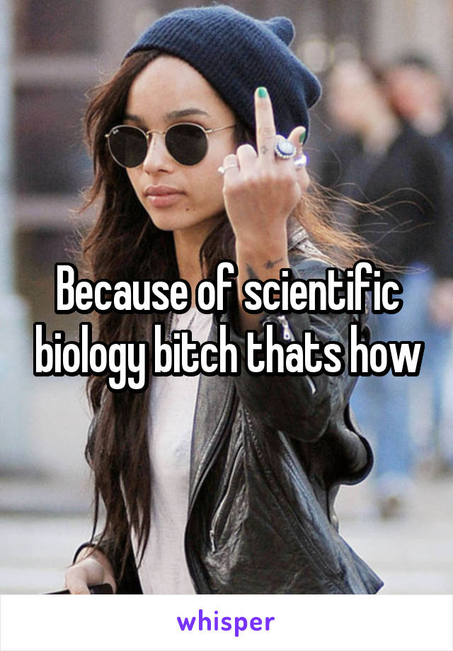 Because of scientific biology bitch thats how