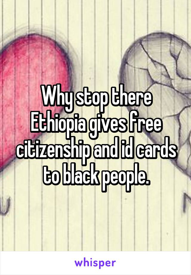 Why stop there Ethiopia gives free citizenship and id cards to black people.