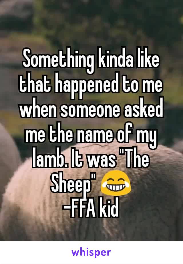 Something kinda like that happened to me when someone asked me the name of my lamb. It was "The Sheep" 😂
-FFA kid