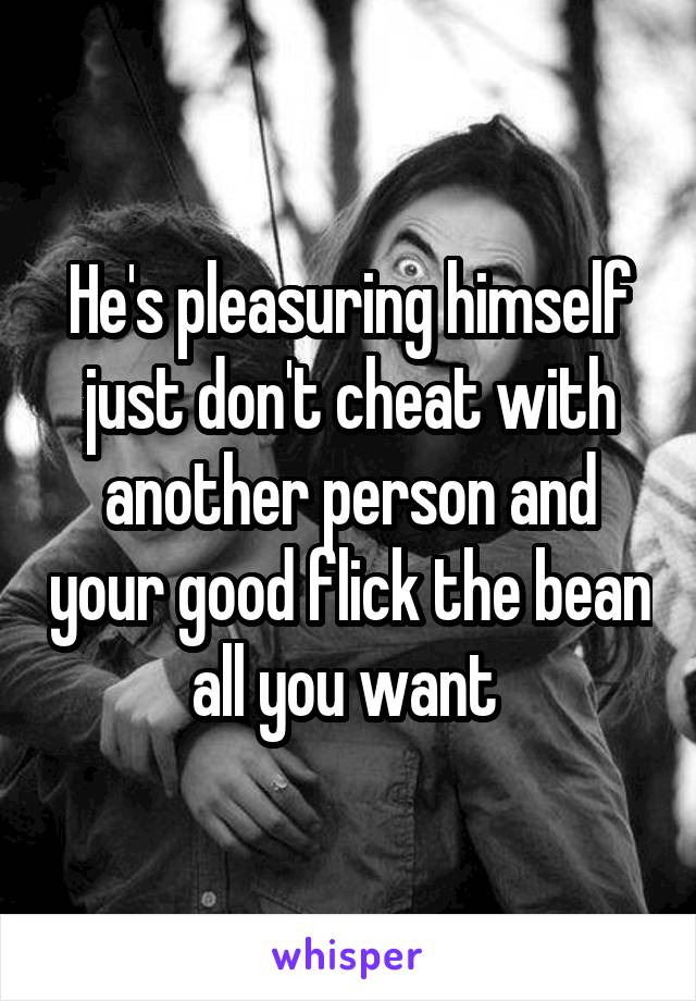 He's pleasuring himself just don't cheat with another person and your good flick the bean all you want 