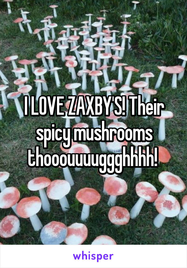 I LOVE ZAXBY'S! Their spicy mushrooms thooouuuuggghhhh! 