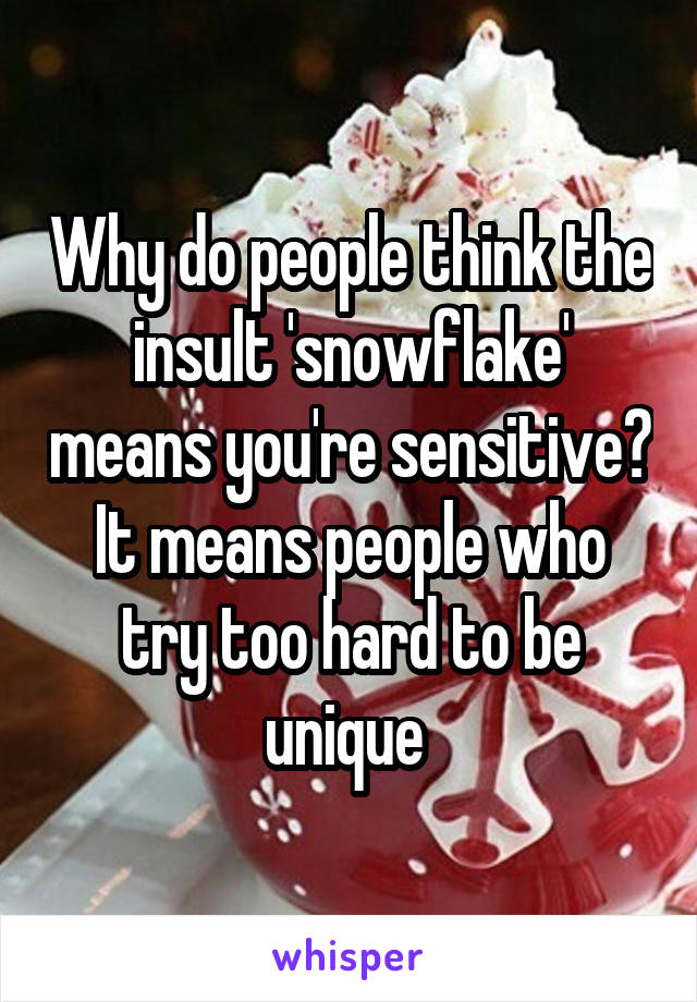 Why do people think the insult 'snowflake' means you're sensitive? It means people who try too hard to be unique 
