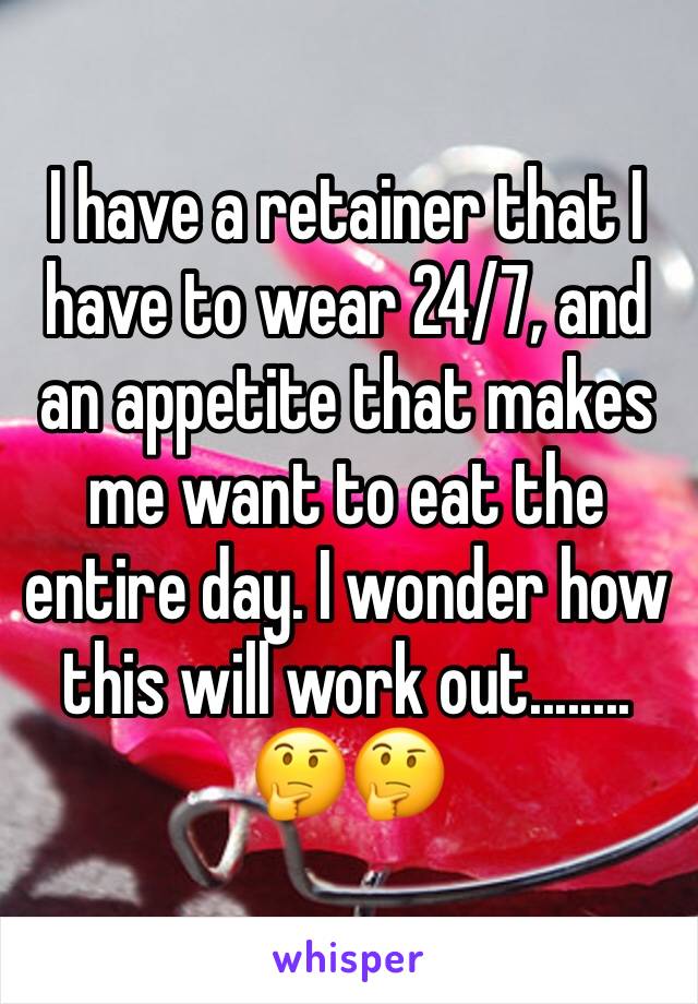 I have a retainer that I have to wear 24/7, and an appetite that makes me want to eat the entire day. I wonder how this will work out........ 🤔🤔