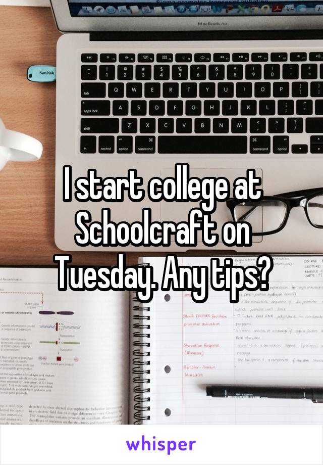 I start college at Schoolcraft on Tuesday. Any tips?