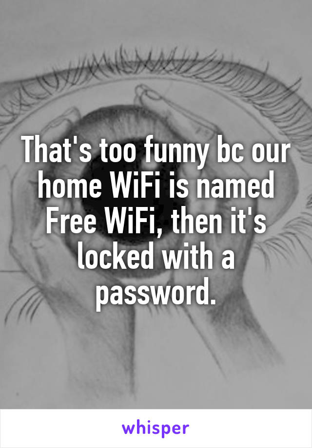 That's too funny bc our home WiFi is named Free WiFi, then it's locked with a password.