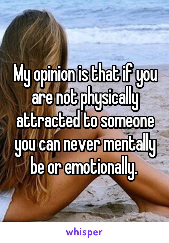 My opinion is that if you are not physically attracted to someone you can never mentally be or emotionally. 