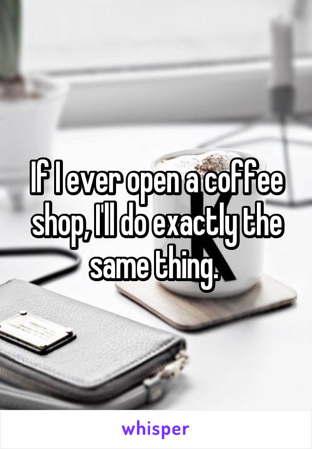 If I ever open a coffee shop, I'll do exactly the same thing. 