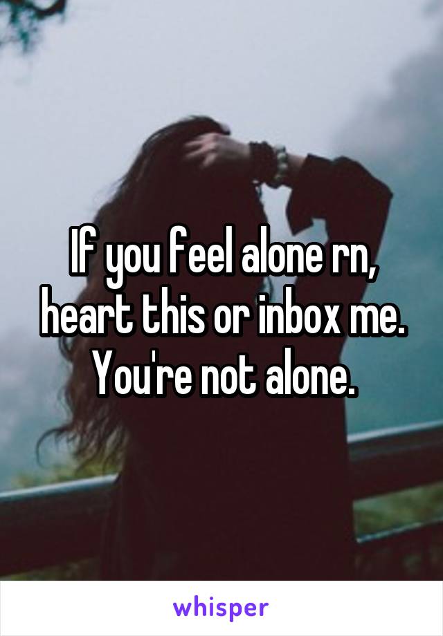 If you feel alone rn, heart this or inbox me. You're not alone.