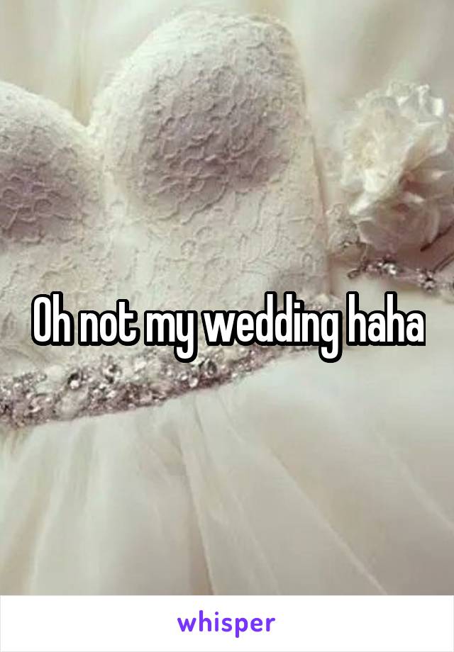 Oh not my wedding haha